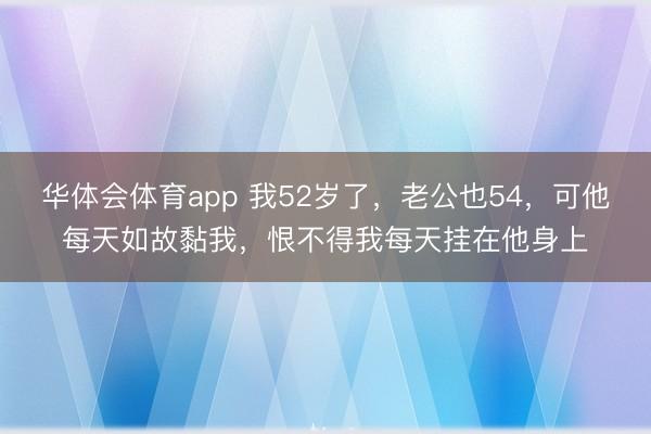 华体会体育app 我52岁了，老公也54，可他每天如故黏我，恨不得我每天挂在他身上