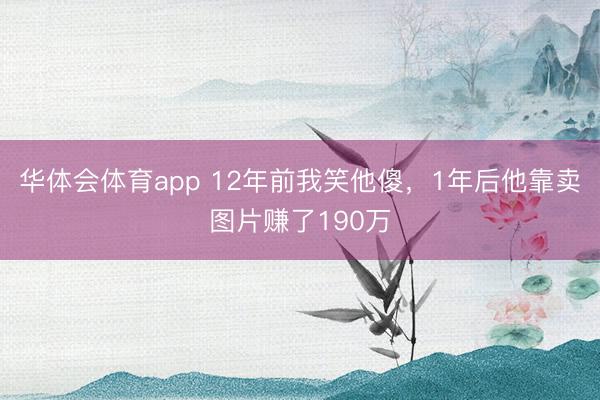华体会体育app 12年前我笑他傻，1年后他靠卖图片赚了190万