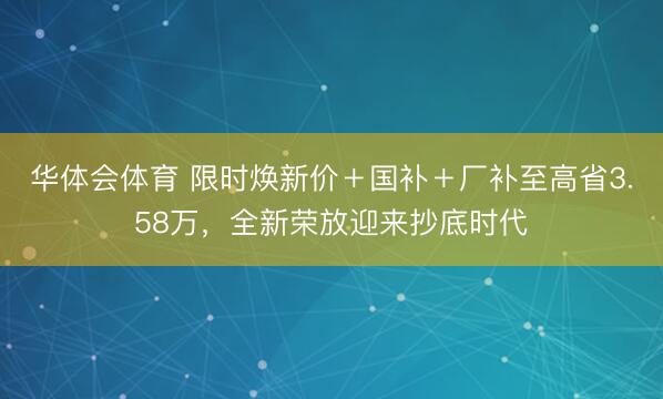 华体会体育 限时焕新价＋国补＋厂补至高省3.58万，全新荣放迎来抄底时代