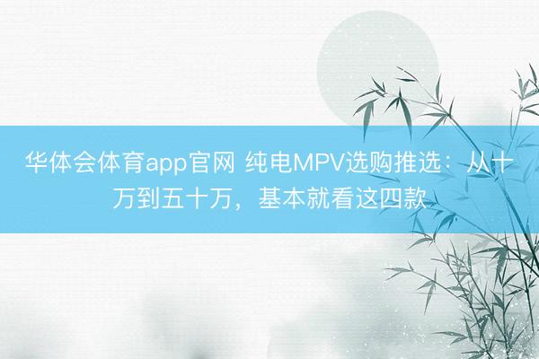 华体会体育app官网 纯电MPV选购推选：从十万到五十万，基本就看这四款