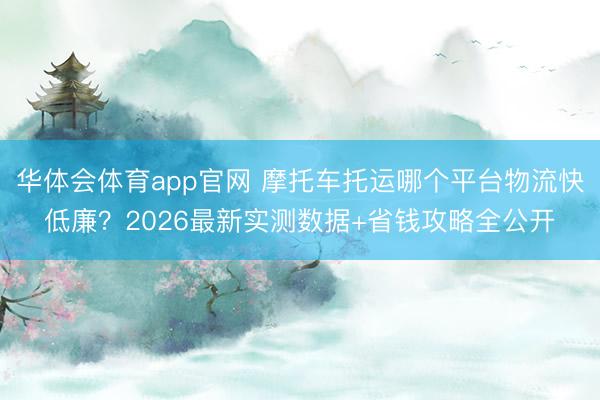 华体会体育app官网 摩托车托运哪个平台物流快低廉？2026最新实测数据+省钱攻略全公开