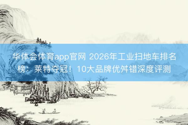华体会体育app官网 2026年工业扫地车排名榜：莱特夺冠！10大品牌优舛错深度评测