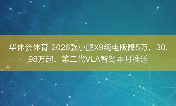 华体会体育 2026款小鹏X9纯电版降5万，30.98万起，第二代VLA智驾本月推送