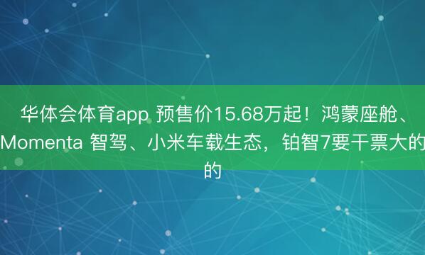 华体会体育app 预售价15.68万起！鸿蒙座舱、Momenta 智驾、小米车载生态，铂智7要干票大的