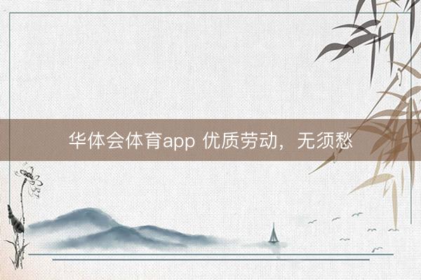华体会体育app 优质劳动，无须愁