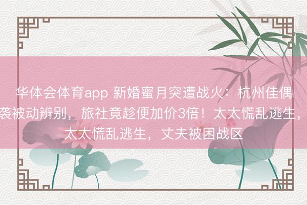 华体会体育app 新婚蜜月突遭战火：杭州佳偶中东旅行遇空袭被动辨别，旅社竟趁便加价3倍！太太慌乱逃生，丈夫被困战区