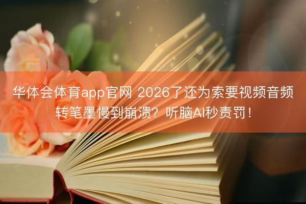华体会体育app官网 2026了还为索要视频音频转笔墨慢到崩溃？听脑AI秒责罚！