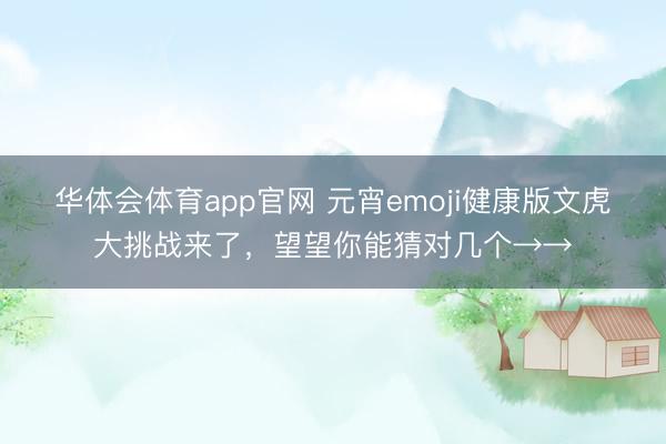 华体会体育app官网 元宵emoji健康版文虎大挑战来了，望望你能猜对几个→→