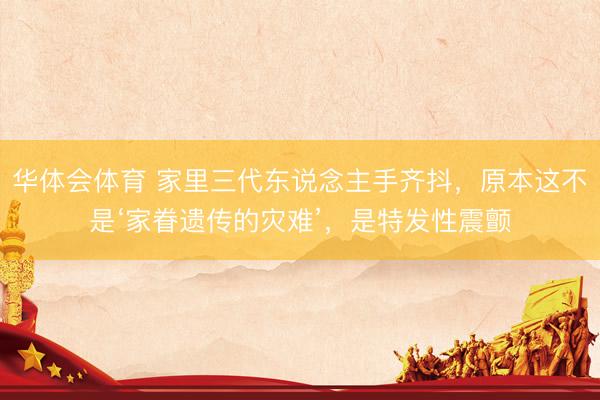 华体会体育 家里三代东说念主手齐抖，原本这不是‘家眷遗传的灾难’，是特发性震颤