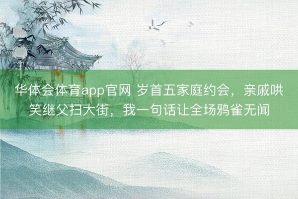 华体会体育app官网 岁首五家庭约会，亲戚哄笑继父扫大街，我一句话让全场鸦雀无闻