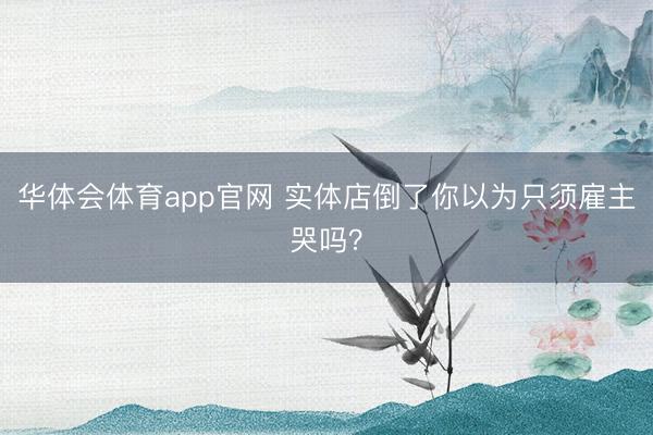华体会体育app官网 实体店倒了你以为只须雇主哭吗？