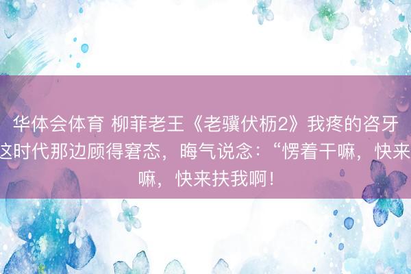 华体会体育 柳菲老王《老骥伏枥2》我疼的咨牙俫嘴，这时代那边顾得窘态，晦气说念：“愣着干嘛，快来扶我啊！