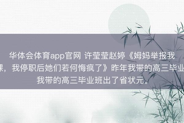 华体会体育app官网 许莹莹赵婷《姆妈举报我给侄女有偿补课，我停职后她们若何悔疯了》昨年我带的高三毕业班出了省状元。