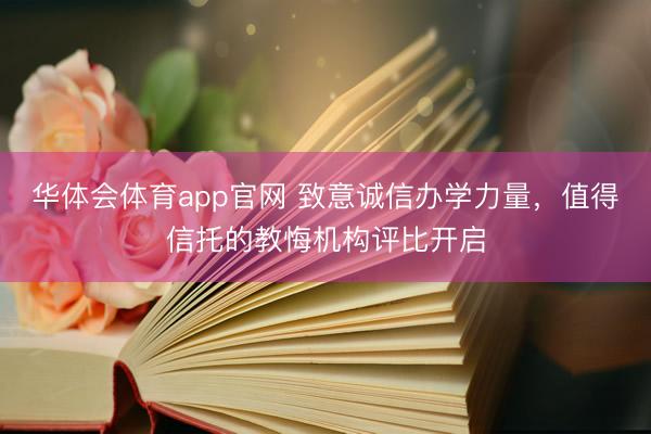 华体会体育app官网 致意诚信办学力量，值得信托的教悔机构评比开启