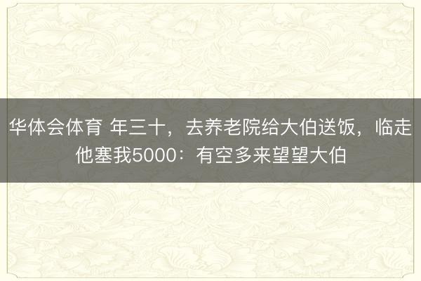 华体会体育 年三十，去养老院给大伯送饭，临走他塞我5000：有空多来望望大伯