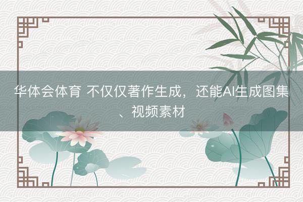 华体会体育 不仅仅著作生成，还能AI生成图集、视频素材