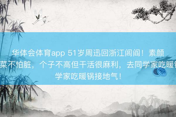华体会体育app 51岁周迅回浙江闾阎！素颜蹲地里摘菜不怕脏，个子不高但干活很麻利，去同学家吃暖锅接地气！