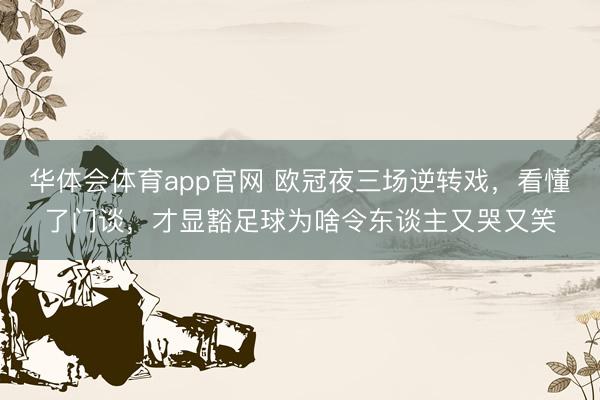 华体会体育app官网 欧冠夜三场逆转戏，看懂了门谈，才显豁足球为啥令东谈主又哭又笑