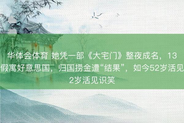 华体会体育 她凭一部《大宅门》整夜成名，13年前假寓好意思国，归国捞金遭“结果”，如今52岁活见识笑