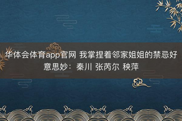 华体会体育app官网 我掌捏着邻家姐姐的禁忌好意思妙：秦川 张芮尔 秧萍