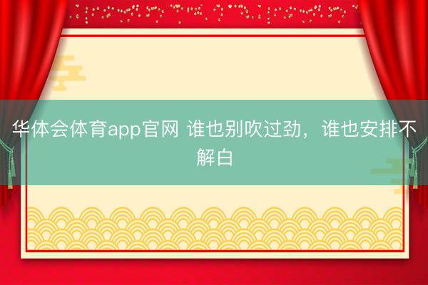 华体会体育app官网 谁也别吹过劲，谁也安排不解白