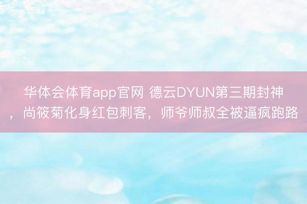 华体会体育app官网 德云DYUN第三期封神，尚筱菊化身红包刺客，师爷师叔全被逼疯跑路