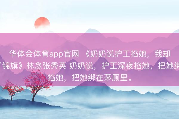 华体会体育app官网 《奶奶说护工掐她，我却给护工送了锦旗》林念张秀英 奶奶说，护工深夜掐她，把她绑在茅厕里。