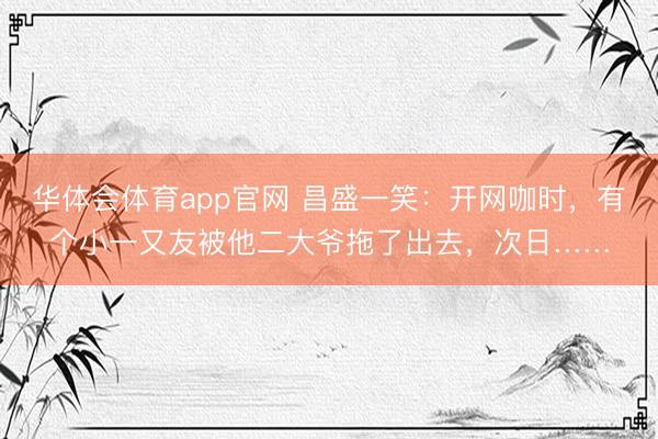 华体会体育app官网 昌盛一笑：开网咖时，有个小一又友被他二大爷拖了出去，次日……