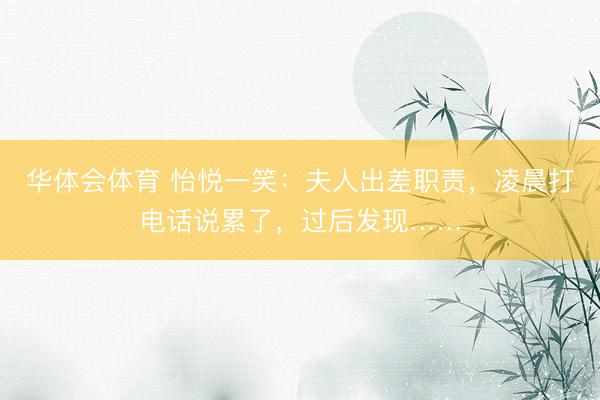 华体会体育 怡悦一笑：夫人出差职责，凌晨打电话说累了，过后发现……