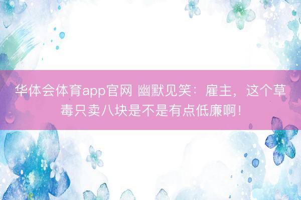 华体会体育app官网 幽默见笑：雇主，这个草毒只卖八块是不是有点低廉啊！