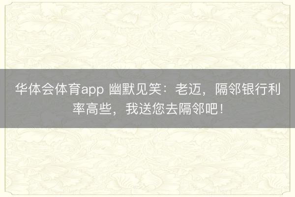 华体会体育app 幽默见笑：老迈，隔邻银行利率高些，我送您去隔邻吧！
