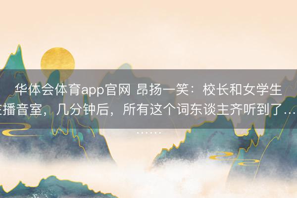 华体会体育app官网 昂扬一笑：校长和女学生在播音室，几分钟后，所有这个词东谈主齐听到了……