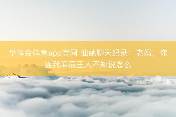 华体会体育app官网 仙葩聊天纪录：老妈，你连我寿辰王人不知说念么