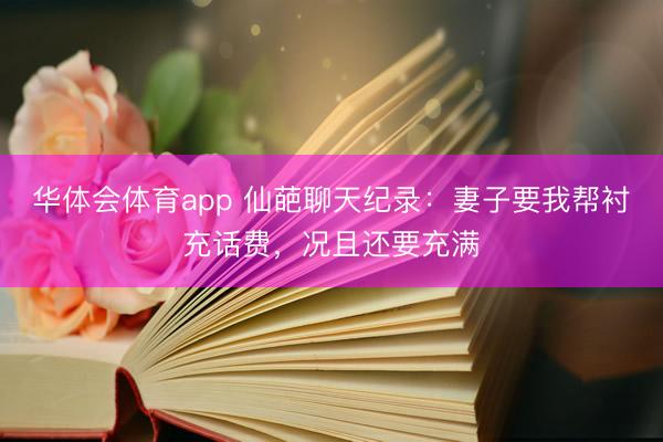 华体会体育app 仙葩聊天纪录：妻子要我帮衬充话费，况且还要充满