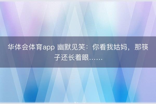华体会体育app 幽默见笑：你看我姑妈，那筷子还长着眼……