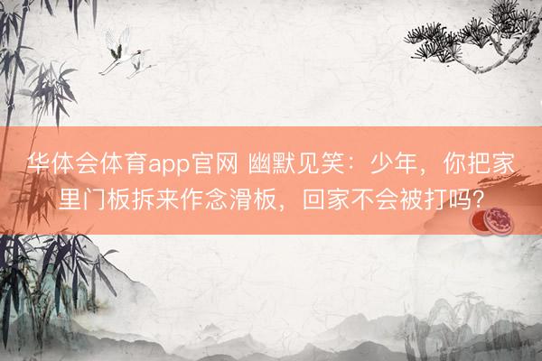华体会体育app官网 幽默见笑：少年，你把家里门板拆来作念滑板，回家不会被打吗？