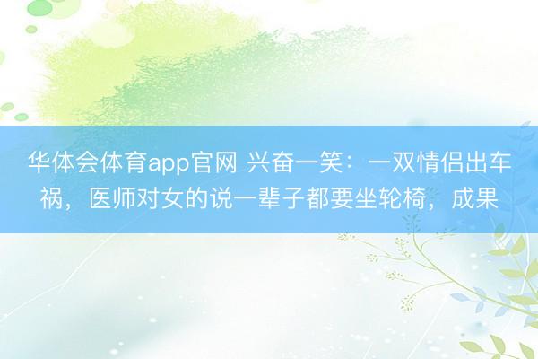 华体会体育app官网 兴奋一笑：一双情侣出车祸，医师对女的说一辈子都要坐轮椅，成果