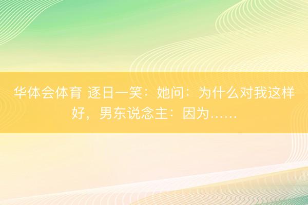 华体会体育 逐日一笑：她问：为什么对我这样好，男东说念主：因为……