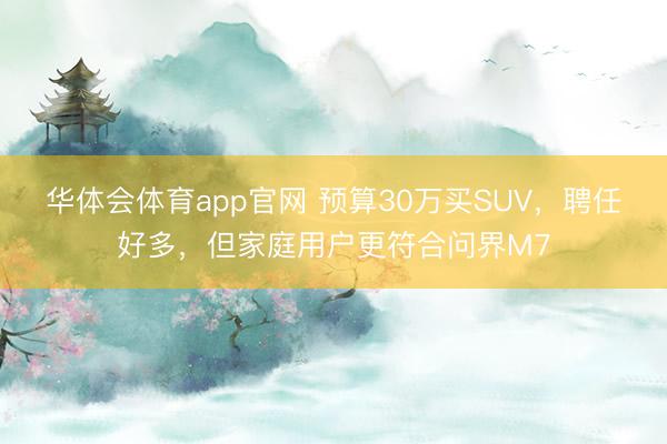 华体会体育app官网 预算30万买SUV，聘任好多，但家庭用户更符合问界M7