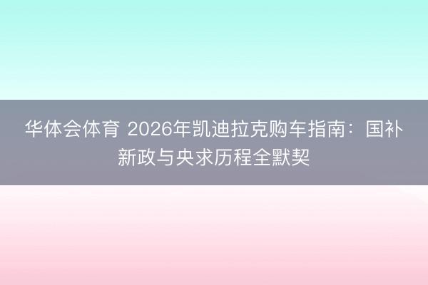 华体会体育 2026年凯迪拉克购车指南：国补新政与央求历程全默契