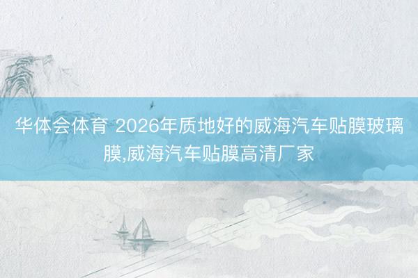 华体会体育 2026年质地好的威海汽车贴膜玻璃膜,威海汽车贴膜高清厂家