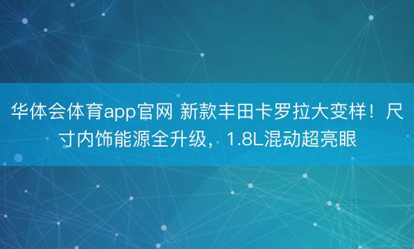 华体会体育app官网 新款丰田卡罗拉大变样！尺寸内饰能源全升级，1.8L混动超亮眼