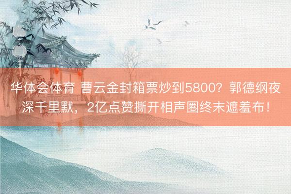 华体会体育 曹云金封箱票炒到5800？郭德纲夜深千里默，2亿点赞撕开相声圈终末遮羞布！
