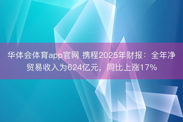 华体会体育app官网 携程2025年财报：全年净贸易收入为624亿元，同比上涨17%