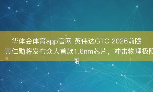 华体会体育app官网 英伟达GTC 2026前瞻：黄仁勋将发布众人首款1.6nm芯片，冲击物理极限