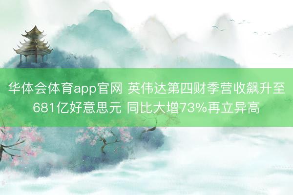 华体会体育app官网 英伟达第四财季营收飙升至681亿好意思元 同比大增73%再立异高