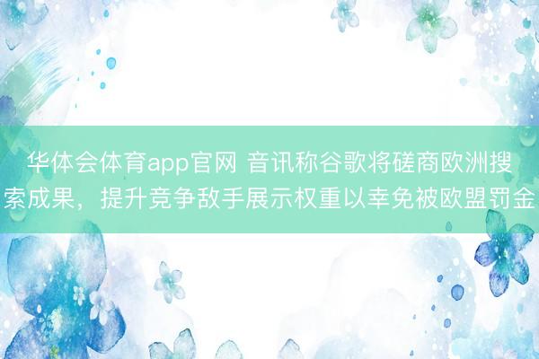 华体会体育app官网 音讯称谷歌将磋商欧洲搜索成果，提升竞争敌手展示权重以幸免被欧盟罚金