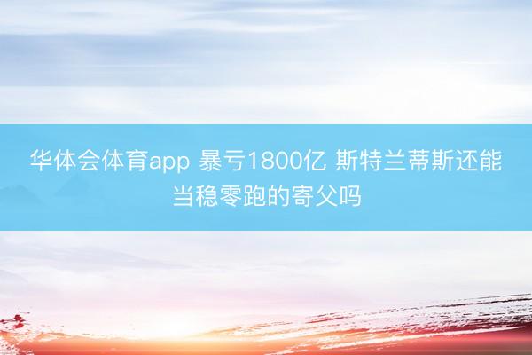 华体会体育app 暴亏1800亿 斯特兰蒂斯还能当稳零跑的寄父吗