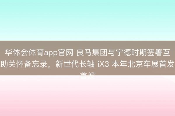 华体会体育app官网 良马集团与宁德时期签署互助关怀备忘录，新世代长轴 iX3 本年北京车展首发