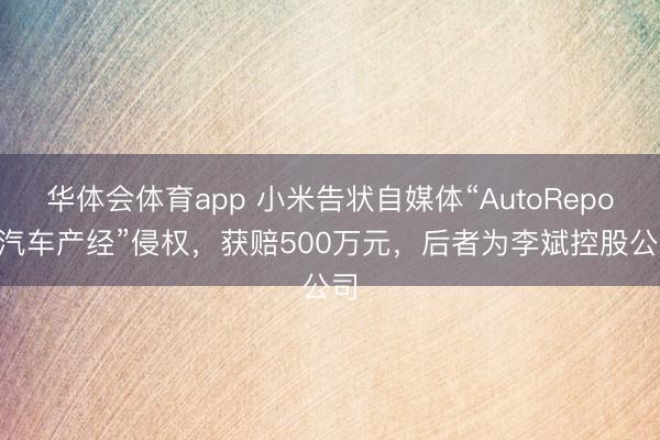 华体会体育app 小米告状自媒体“AutoReport汽车产经”侵权，获赔500万元，后者为李斌控股公司